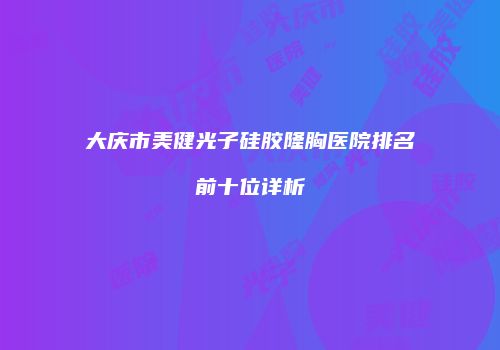 大庆市美健光子硅胶隆胸医院排名前十位详析