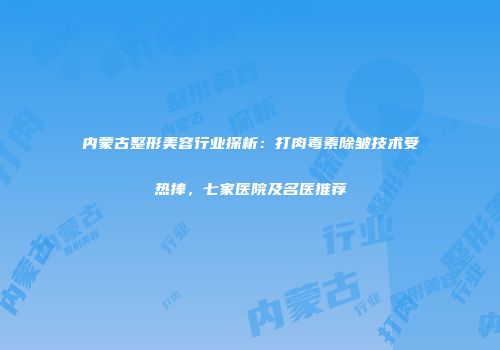 内蒙古整形美容行业探析：打肉毒素除皱技术受热捧，七家医院及名医推荐