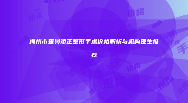 梅州市歪鼻矫正整形手术价格解析与机构医生推荐