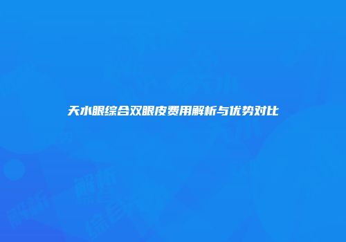 天水眼综合双眼皮费用解析与优势对比