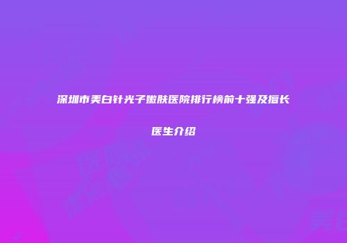 深圳市美白针光子嫩肤医院排行榜前十强及擅长医生介绍