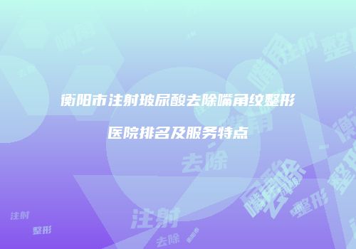 衡阳市注射玻尿酸去除嘴角纹整形医院排名及服务特点