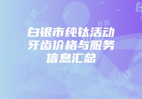 白银市纯钛活动牙齿价格与服务信息汇总
