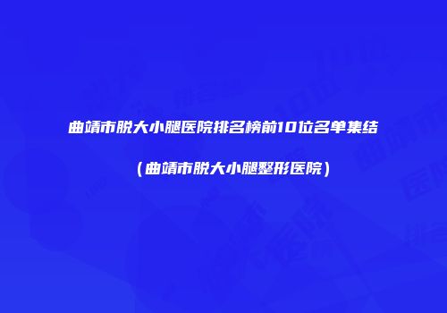 曲靖市脱大小腿医院排名榜前10位名单集结（曲靖市脱大小腿整形医院）