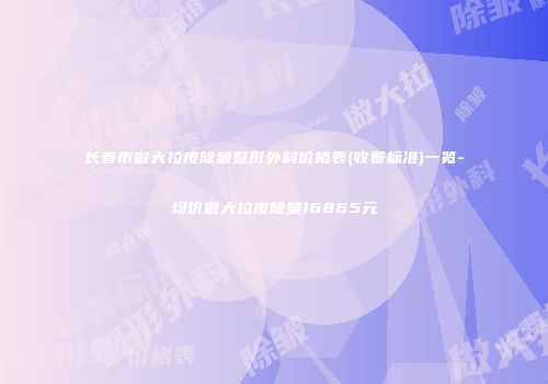 长春市做大拉皮除皱整形外科价格表(收费标准)一览-均价做大拉皮除皱16865元