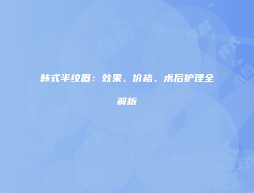 韩式半纹眉：效果、价格、术后护理全解析
