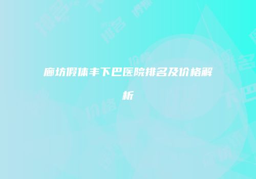 廊坊假体丰下巴医院排名及价格解析