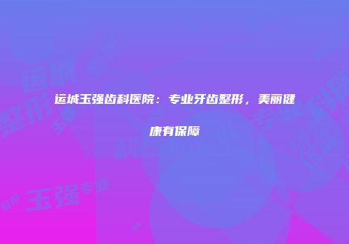 运城玉强齿科医院：专业牙齿整形，美丽健康有保障