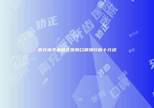 南充市牙齿矫正医院口碑排行前十介绍