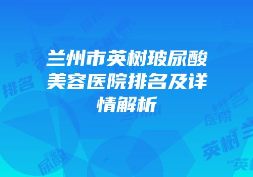兰州市英树玻尿酸美容医院排名及详情解析