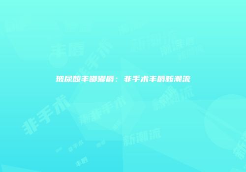 玻尿酸丰嘟嘟唇：非手术丰唇新潮流