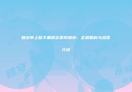 雅安市上睑下垂矫正医院推荐：正规机构与名医介绍