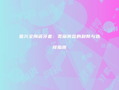 嘉兴全陶瓷牙套：美丽笑容的利弊与选择指南