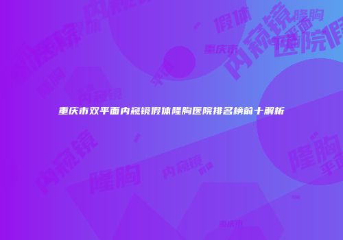 重庆市双平面内窥镜假体隆胸医院排名榜前十解析