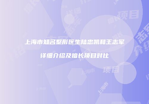 上海市知名整形医生陆忠凯和王志军详细介绍及擅长项目对比