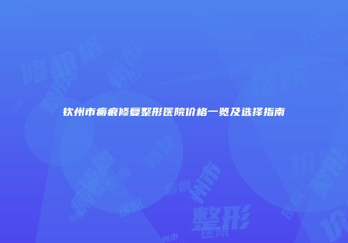 钦州市瘢痕修复整形医院价格一览及选择指南