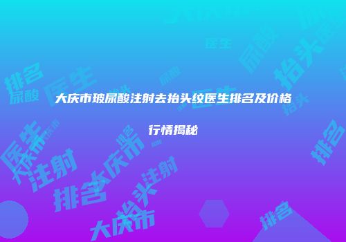 大庆市玻尿酸注射去抬头纹医生排名及价格行情揭秘