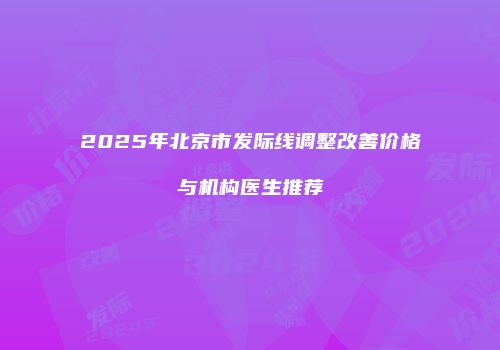 2025年北京市发际线调整改善价格与机构医生推荐