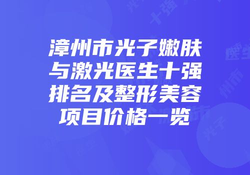 漳州市光子嫩肤与激光医生十强排名及整形美容项目价格一览