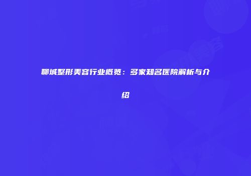 聊城整形美容行业概览：多家知名医院解析与介绍