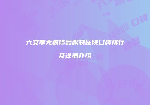 六安市无痕修复眼袋医院口碑排行及详细介绍