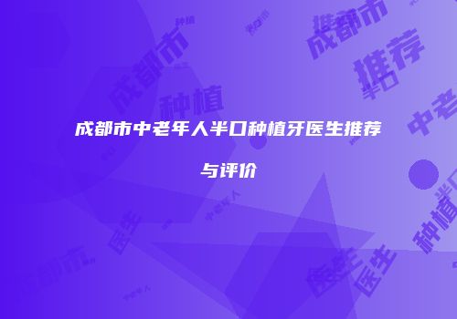 成都市中老年人半口种植牙医生推荐与评价