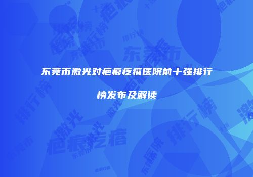 东莞市激光对疤痕疙瘩医院前十强排行榜发布及解读