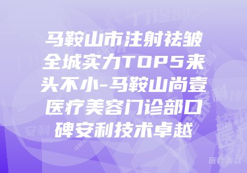 马鞍山市注射祛皱全城实力TOP5来头不小-马鞍山尚壹医疗美容门诊部口碑安利技术卓越