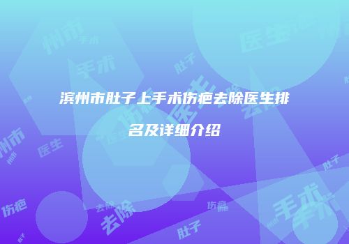 滨州市肚子上手术伤疤去除医生排名及详细介绍