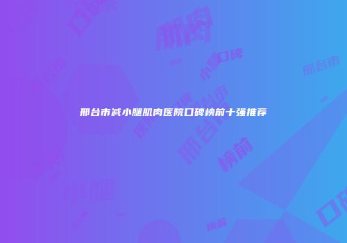 邢台市减小腿肌肉医院口碑榜前十强推荐