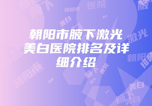 朝阳市腋下激光美白医院排名及详细介绍