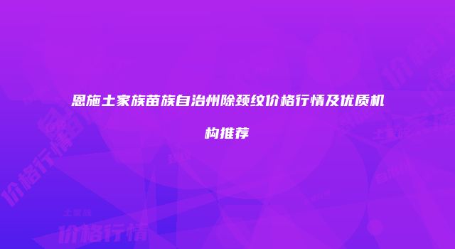 恩施土家族苗族自治州除颈纹价格行情及优质机构推荐