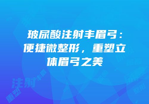 玻尿酸注射丰眉弓：便捷微整形，重塑立体眉弓之美