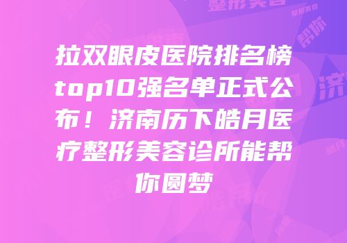 拉双眼皮医院排名榜top10强名单正式公布！济南历下皓月医疗整形美容诊所能帮你圆梦