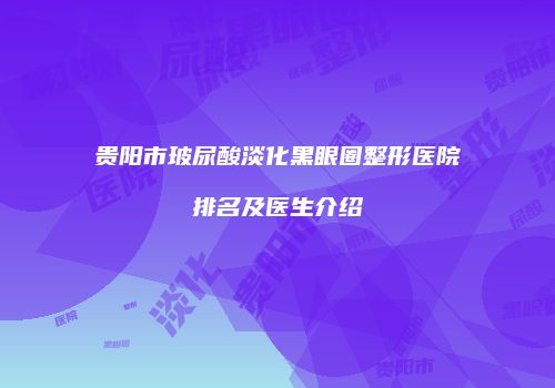 贵阳市玻尿酸淡化黑眼圈整形医院排名及医生介绍