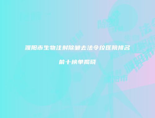 濮阳市生物注射除皱去法令纹医院排名前十榜单揭晓