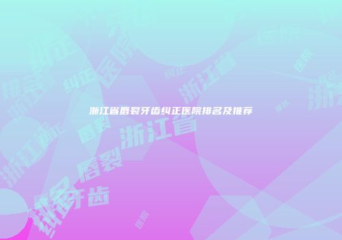 浙江省唇裂牙齿纠正医院排名及推荐