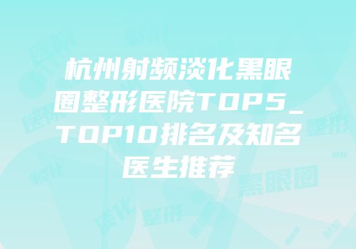 杭州射频淡化黑眼圈整形医院TOP5_TOP10排名及知名医生推荐
