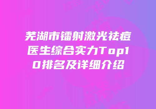 芜湖市镭射激光祛痘医生综合实力Top10排名及详细介绍