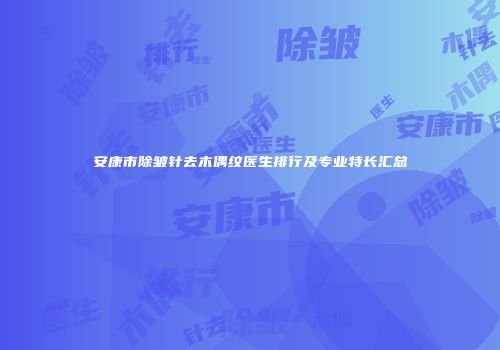安康市除皱针去木偶纹医生排行及专业特长汇总