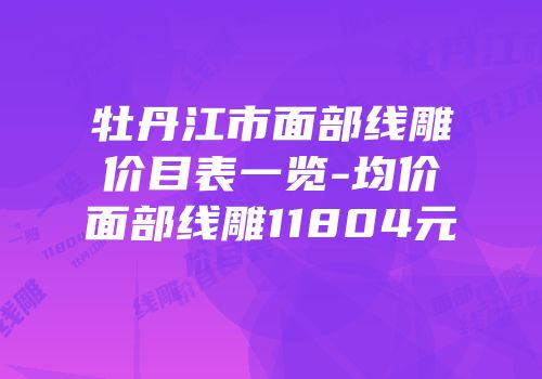 牡丹江市面部线雕价目表一览-均价面部线雕11804元