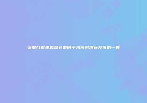 张家口市歪鼻鼻孔整形手术医院推荐及价格一览