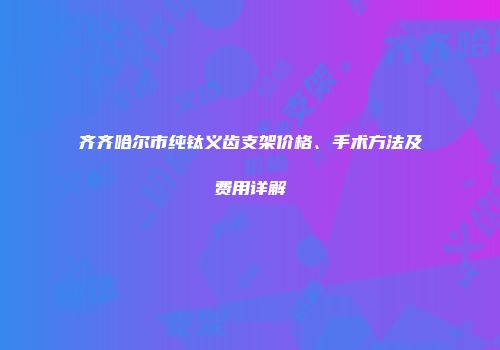 齐齐哈尔市纯钛义齿支架价格、手术方法及费用详解