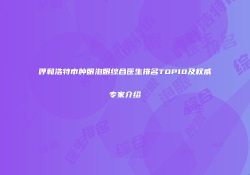 呼和浩特市肿眼泡眼综合医生排名TOP10及权威专家介绍