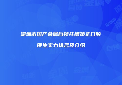 深圳市国产金属自锁托槽矫正口腔医生实力排名及介绍