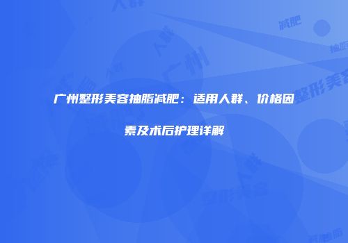 广州整形美容抽脂减肥：适用人群、价格因素及术后护理详解