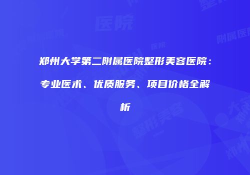 郑州大学第二附属医院整形美容医院：专业医术、优质服务、项目价格全解析