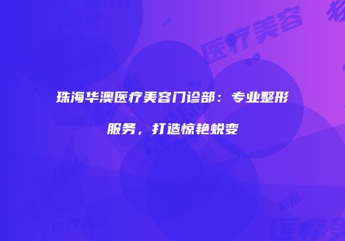 珠海华澳医疗美容门诊部：专业整形服务，打造惊艳蜕变