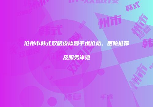 沧州市韩式双眼皮修复手术价格、医院推荐及服务详览