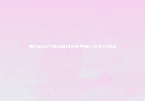 邢台市五代眼部热玛吉医生排名及实力盘点